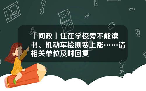 「问政」住在学校旁不能读书、机动车检测费上涨……请相关单位及时回复