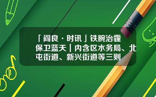 「阎良·时讯」铁腕治霾 保卫蓝天｜内含区水务局、北屯街道、新兴街道等三则