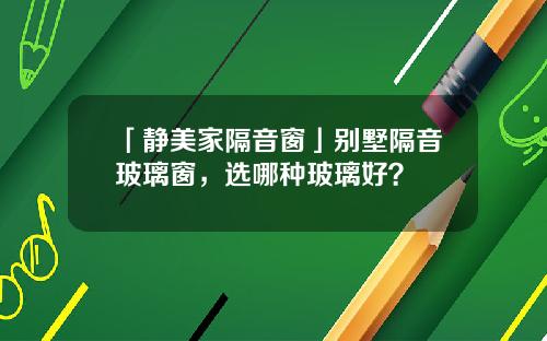 「静美家隔音窗」别墅隔音玻璃窗，选哪种玻璃好？