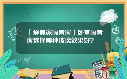 「静美家隔音窗」卧室隔音窗选择哪种玻璃效果好？