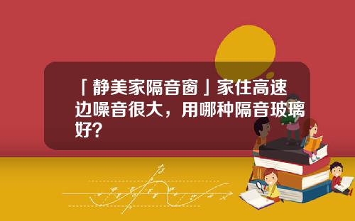 「静美家隔音窗」家住高速边噪音很大，用哪种隔音玻璃好？
