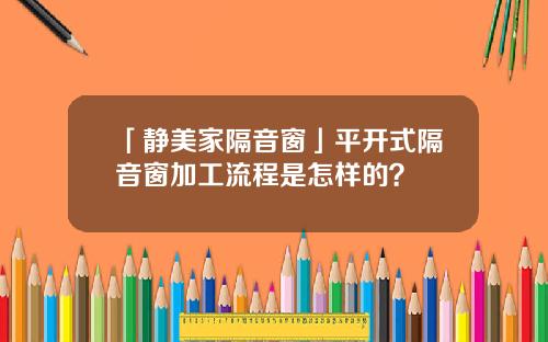 「静美家隔音窗」平开式隔音窗加工流程是怎样的？