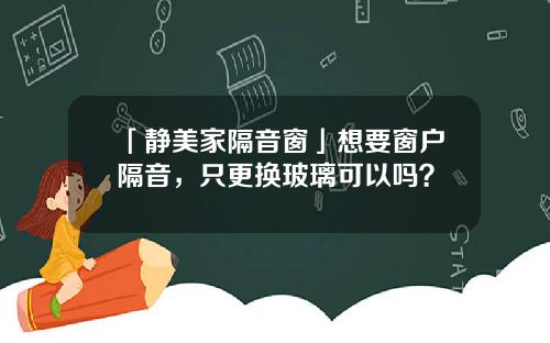 「静美家隔音窗」想要窗户隔音，只更换玻璃可以吗？