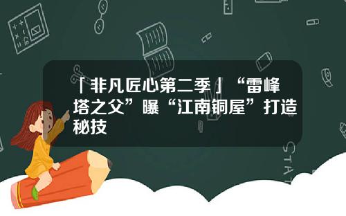 「非凡匠心第二季」“雷峰塔之父”曝“江南铜屋”打造秘技