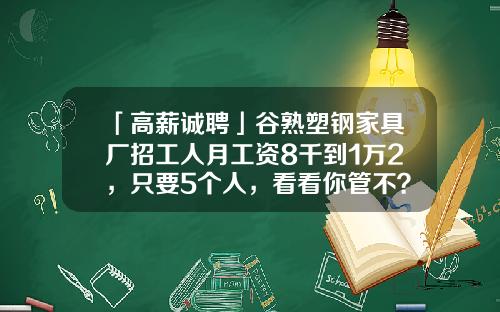 「高薪诚聘」谷熟塑钢家具厂招工人月工资8千到1万2，只要5个人，看看你管不？
