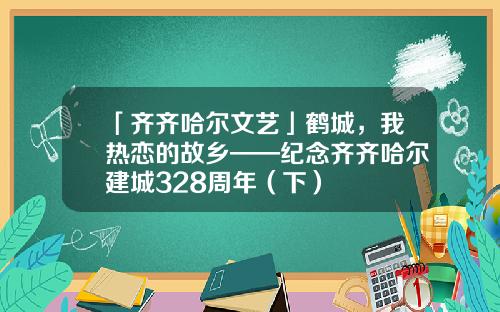 「齐齐哈尔文艺」鹤城，我热恋的故乡——纪念齐齐哈尔建城328周年（下）