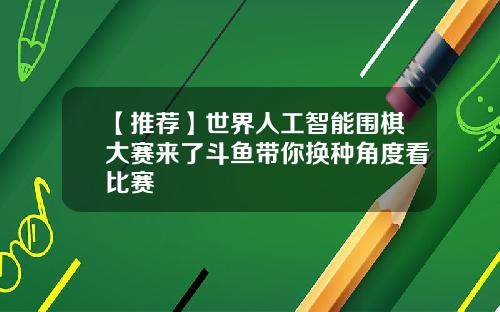 【推荐】世界人工智能围棋大赛来了斗鱼带你换种角度看比赛