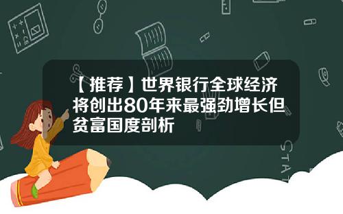 【推荐】世界银行全球经济将创出80年来最强劲增长但贫富国度剖析