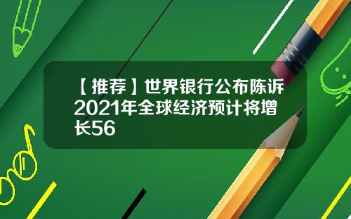 【推荐】世界银行公布陈诉2021年全球经济预计将增长56