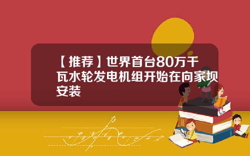 【推荐】世界首台80万千瓦水轮发电机组开始在向家坝安装
