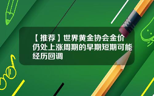 【推荐】世界黄金协会金价仍处上涨周期的早期短期可能经历回调