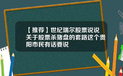 【推荐】世纪瑞尔股票说说关于股票杀猪盘的套路这个贵阳市民有话要说