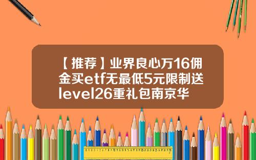 【推荐】业界良心万16佣金买etf无最低5元限制送level26重礼包南京华泰证券佣金是多少