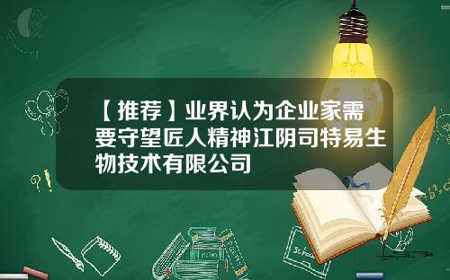 【推荐】业界认为企业家需要守望匠人精神江阴司特易生物技术有限公司