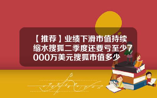 【推荐】业绩下滑市值持续缩水搜狐二季度还要亏至少7000万美元搜狐市值多少