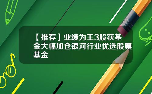 【推荐】业绩为王3股获基金大幅加仓银河行业优选股票基金