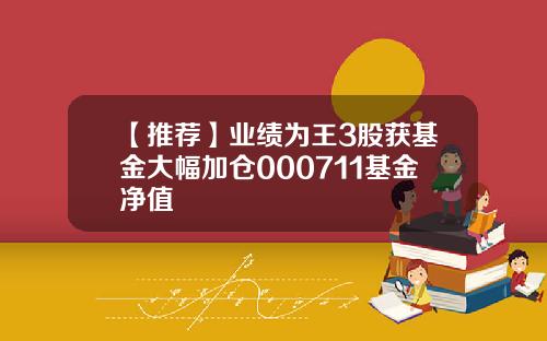【推荐】业绩为王3股获基金大幅加仓000711基金净值