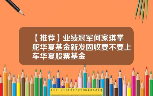 【推荐】业绩冠军何家琪掌舵华夏基金新发固收要不要上车华夏股票基金