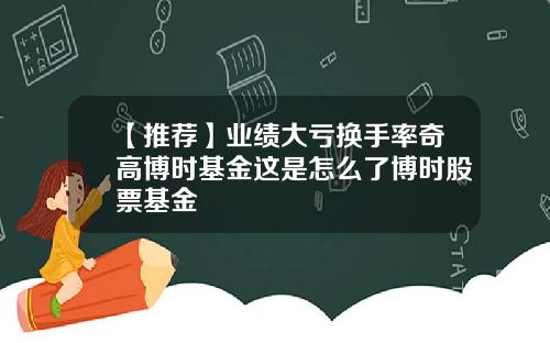 【推荐】业绩大亏换手率奇高博时基金这是怎么了博时股票基金