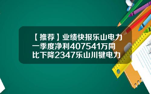【推荐】业绩快报乐山电力一季度净利407541万同比下降2347乐山川犍电力有限公司