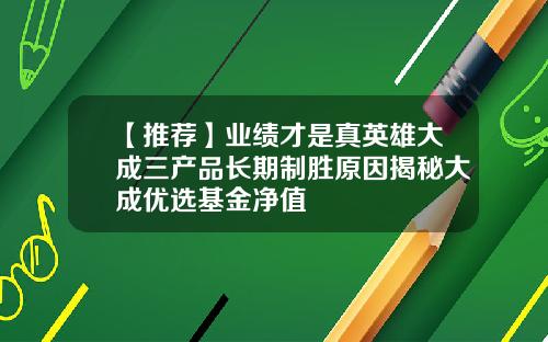 【推荐】业绩才是真英雄大成三产品长期制胜原因揭秘大成优选基金净值