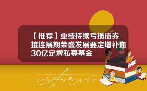【推荐】业绩持续亏损债券接连展期荣盛发展要定增补血30亿定增私募基金