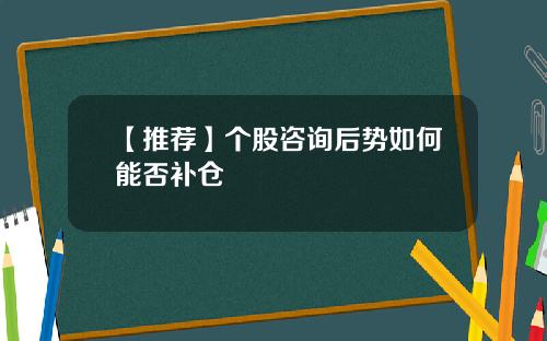 【推荐】个股咨询后势如何能否补仓