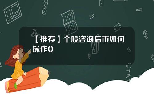 【推荐】个股咨询后市如何操作0