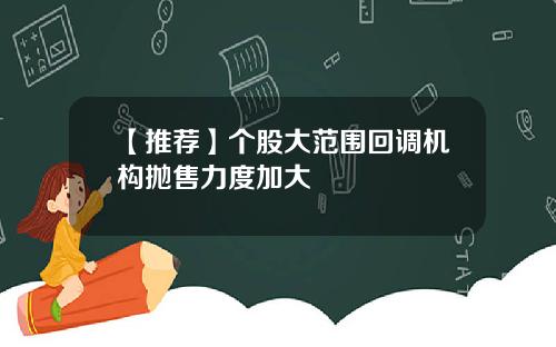 【推荐】个股大范围回调机构抛售力度加大