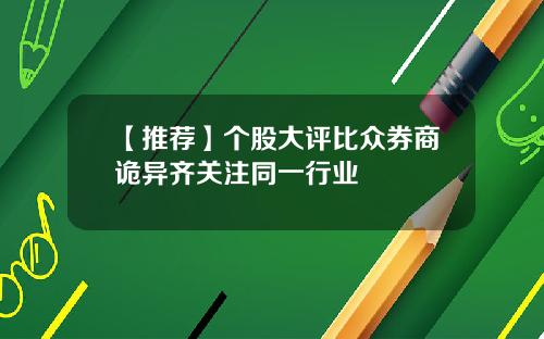 【推荐】个股大评比众券商诡异齐关注同一行业