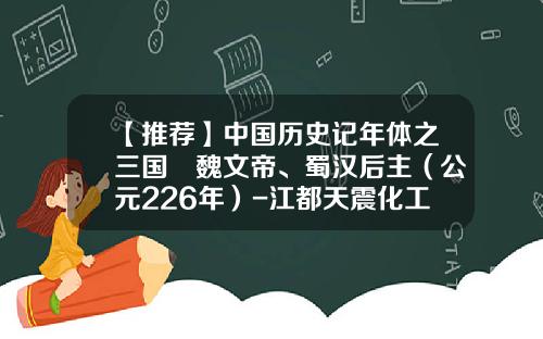 【推荐】中国历史记年体之三国 魏文帝、蜀汉后主（公元226年）-江都天震化工有限公司