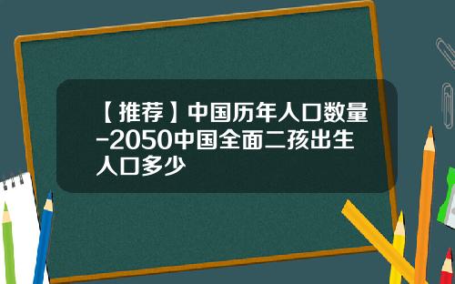 【推荐】中国历年人口数量-2050中国全面二孩出生人口多少