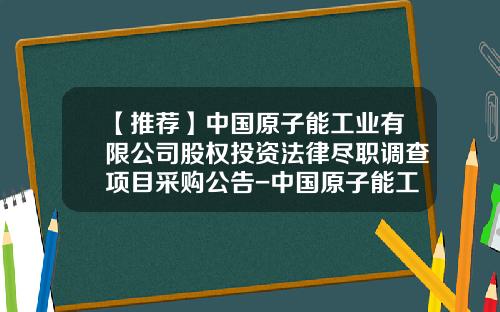 【推荐】中国原子能工业有限公司股权投资法律尽职调查项目采购公告-中国原子能工业公司地址