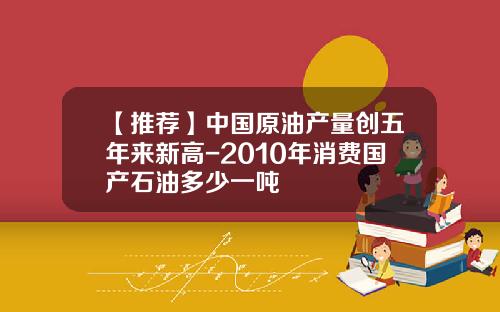 【推荐】中国原油产量创五年来新高-2010年消费国产石油多少一吨