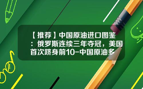 【推荐】中国原油进口图鉴：俄罗斯连续三年夺冠，美国首次跻身前10-中国原油多少进口