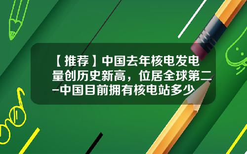 【推荐】中国去年核电发电量创历史新高，位居全球第二-中国目前拥有核电站多少