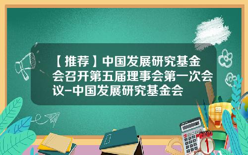 【推荐】中国发展研究基金会召开第五届理事会第一次会议-中国发展研究基金会