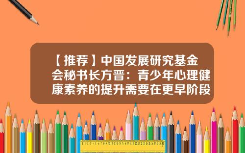 【推荐】中国发展研究基金会秘书长方晋：青少年心理健康素养的提升需要在更早阶段开展-基金会研究