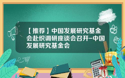 【推荐】中国发展研究基金会赴织调研座谈会召开-中国发展研究基金会