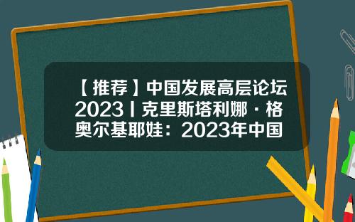【推荐】中国发展高层论坛2023丨克里斯塔利娜·格奥尔基耶娃：2023年中国经济增长将推动世界经济复苏-中国发展基金
