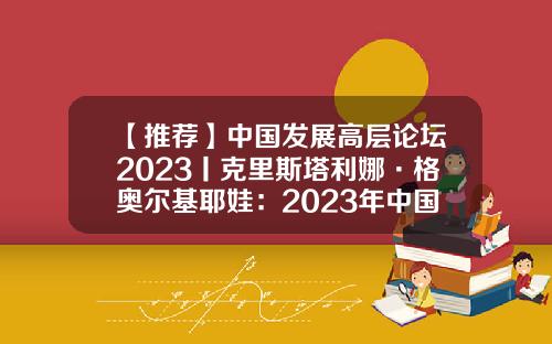 【推荐】中国发展高层论坛2023丨克里斯塔利娜·格奥尔基耶娃：2023年中国经济增长将推动世界经济复苏-中国基金发展