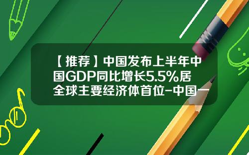 【推荐】中国发布上半年中国GDP同比增长5.5%居全球主要经济体首位-中国一年gdp是多少