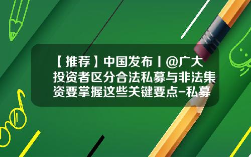 【推荐】中国发布丨@广大投资者区分合法私募与非法集资要掌握这些关键要点-私募基金合格投资人