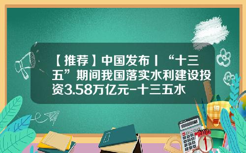 【推荐】中国发布丨“十三五”期间我国落实水利建设投资3.58万亿元-十三五水利规划投资额是多少