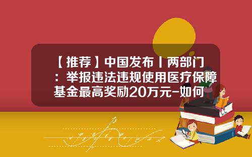 【推荐】中国发布丨两部门：举报违法违规使用医疗保障基金最高奖励20万元-如何举报基金