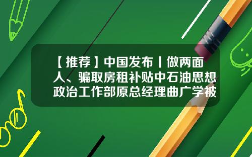 【推荐】中国发布丨做两面人、骗取房租补贴中石油思想政治工作部原总经理曲广学被“双开”-中石油集团公司2014年工作会议精神