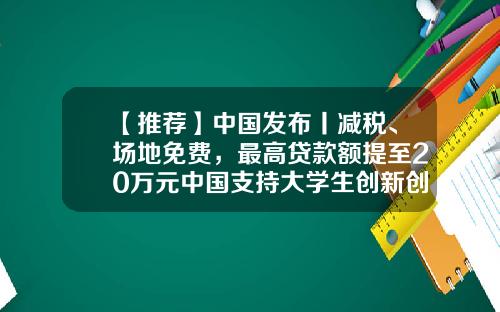 【推荐】中国发布丨减税、场地免费，最高贷款额提至20万元中国支持大学生创新创业-国家创新基金项目