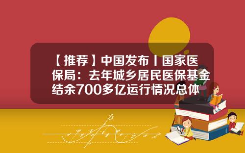 【推荐】中国发布丨国家医保局：去年城乡居民医保基金结余700多亿运行情况总体良好-居民医保基金