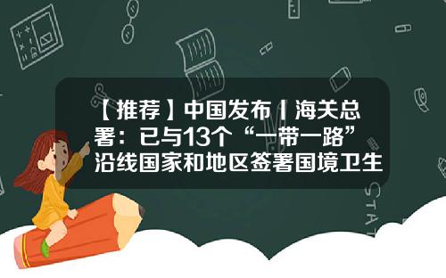 【推荐】中国发布丨海关总署：已与13个“一带一路”沿线国家和地区签署国境卫生检疫合作文件-一带一路有多少个国家和地区