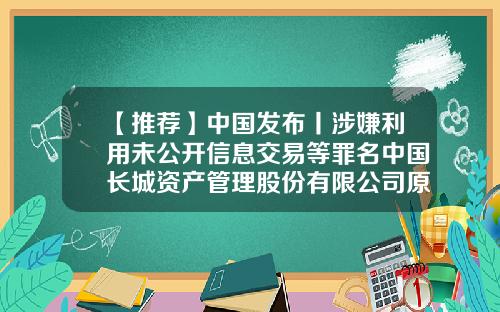 【推荐】中国发布丨涉嫌利用未公开信息交易等罪名中国长城资产管理股份有限公司原总裁助理桑自国被公诉-公开交易公司